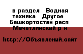  в раздел : Водная техника » Другое . Башкортостан респ.,Мечетлинский р-н